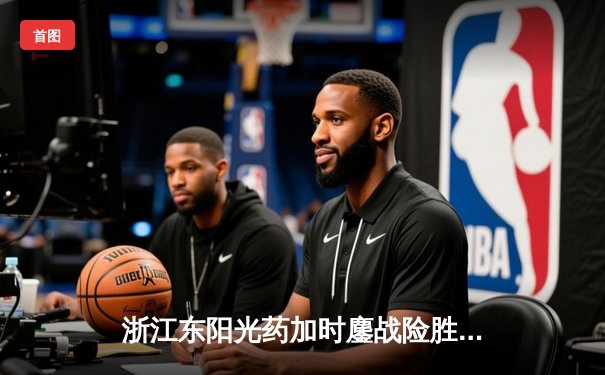 浙江东阳光药加时鏖战险胜山西 胡金秋狂砍36分18篮板率队豪取四连胜