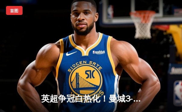 英超争冠白热化！曼城3-1逆转曼联 哈兰德双响锁定胜局