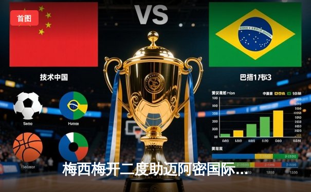 梅西梅开二度助迈阿密国际逆转晋级，美职联杯赛上演经典对决