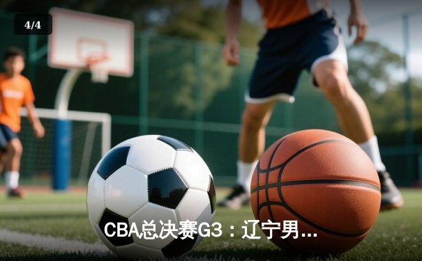 CBA总决赛G3：辽宁男篮加时险胜新疆夺赛点 赵继伟26分张镇麟关键三分救主 - 4