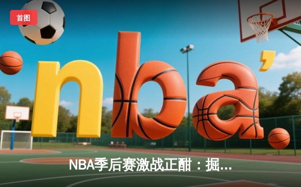 NBA季后赛激战正酣：掘金逆转森林狼，约基奇三双制霸内线