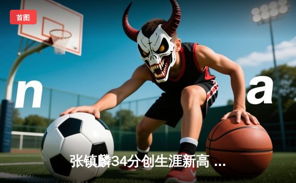 张镇麟34分创生涯新高 辽宁本钢加时险胜广东宏远豪取八连胜