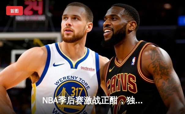 NBA季后赛激战正酣，独行侠东契奇三双领衔加时险胜雷霆，总比分2-1领先
