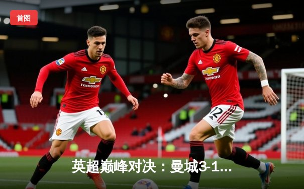 英超巅峰对决：曼城3-1逆转曼联，哈兰德双响锁定胜局