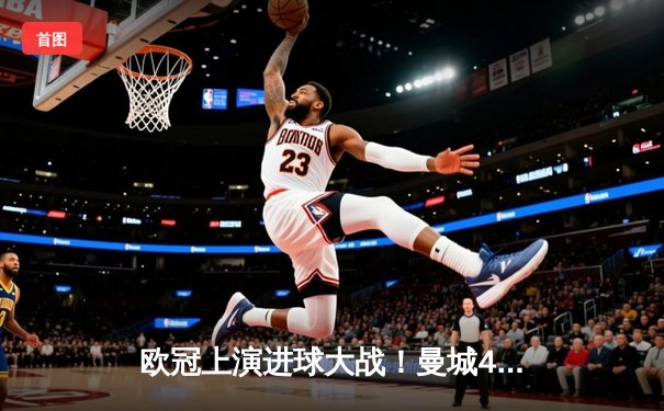 欧冠上演进球大战！曼城4-3力克皇马，德布劳内传射闪耀伯纳乌