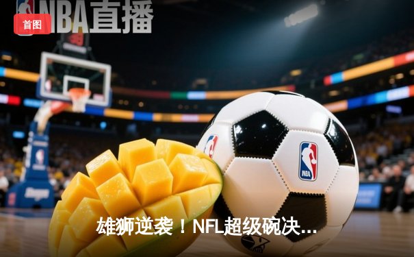 雄狮逆袭！NFL超级碗决战上演加时绝杀，堪萨斯城酋长25-22险胜旧金山49人