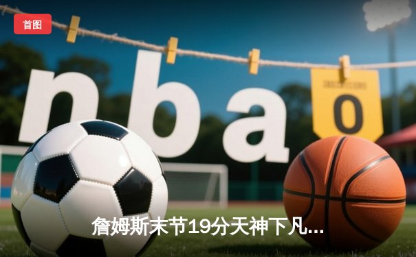 詹姆斯末节19分天神下凡，湖人加时险胜勇士锁定季后赛席位