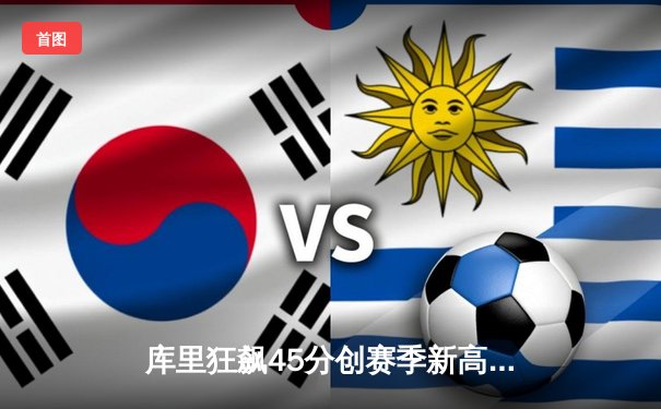 库里狂飙45分创赛季新高 勇士加时险胜凯尔特人迎六连胜