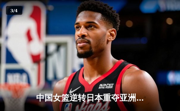 中国女篮逆转日本重夺亚洲杯冠军，韩旭独揽26分荣膺MVP - 3