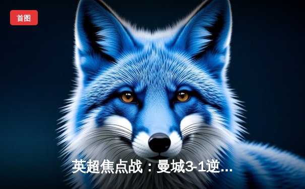 英超焦点战：曼城3-1逆转曼联，哈兰德双响锁定胜局