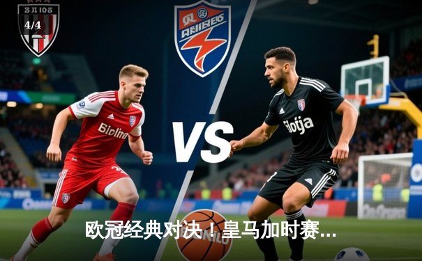 欧冠经典对决！皇马加时赛4-3绝杀曼城，本泽马戴帽维尼修斯制胜 - 4