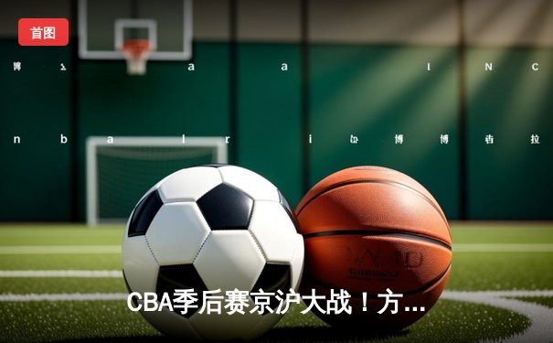 CBA季后赛京沪大战！方硕末节16分导演逆转 北京首钢加时险胜上海