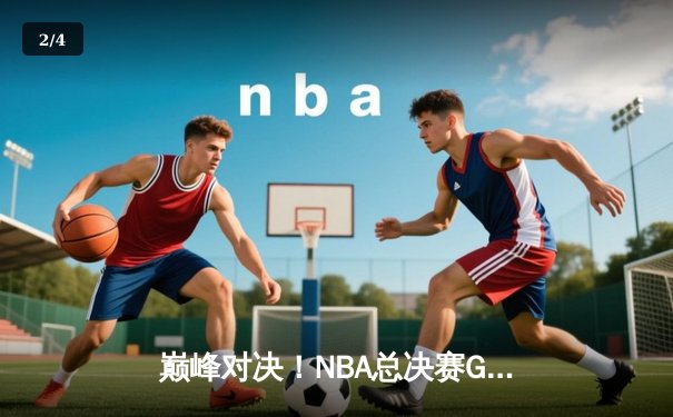 巅峰对决！NBA总决赛G7上演世纪逆转 掘金加时险胜绿军夺队史首冠 - 2