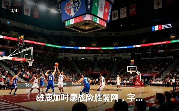 雄鹿加时鏖战险胜篮网，字母哥44分主宰关键时刻 - 2