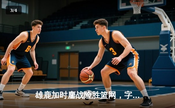 雄鹿加时鏖战险胜篮网，字母哥44分主宰关键时刻 - 3