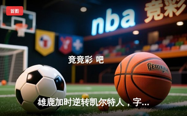 雄鹿加时逆转凯尔特人，字母哥44+14+7主宰北岸花园