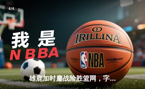 雄鹿加时鏖战险胜篮网，字母哥44分14篮板率队捍卫主场 - 4