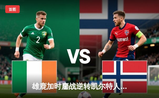 雄鹿加时鏖战逆转凯尔特人，字母哥44分12篮板导演惊天翻盘