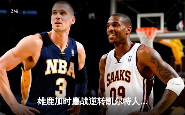 雄鹿加时鏖战逆转凯尔特人，字母哥44分12篮板导演惊天翻盘 - 2