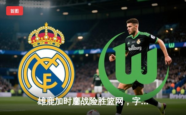 雄鹿加时鏖战险胜篮网，字母哥44分主宰关键时刻