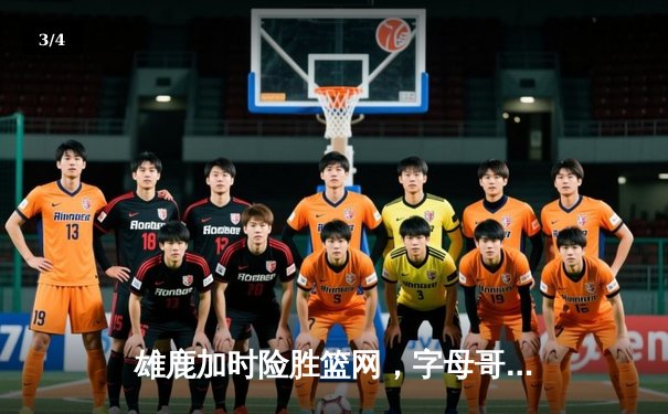 雄鹿加时险胜篮网，字母哥44分14篮板制霸内线，杜兰特空砍32分 - 3