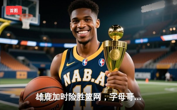 雄鹿加时险胜篮网，字母哥44分14篮板制霸内线，杜兰特空砍32分