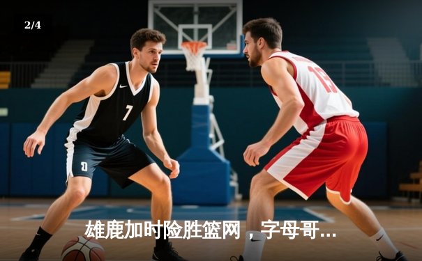 雄鹿加时险胜篮网，字母哥44分14篮板制霸内线，杜兰特空砍32分 - 2