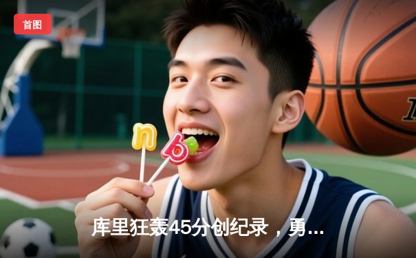 库里狂轰45分创纪录，勇士加时险胜凯尔特人夺赛季关键战