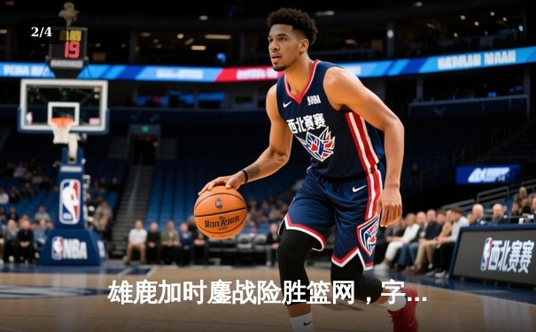 雄鹿加时鏖战险胜篮网，字母哥44分14篮板制霸内线 - 2