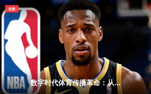 数字时代体育传播革命：从赛场到屏幕的沉浸式体验变革