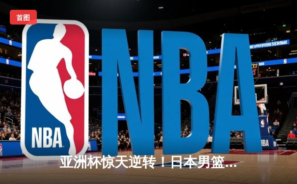 亚洲杯惊天逆转！日本男篮加时绝杀澳大利亚，河村勇辉狂砍35分创纪录
