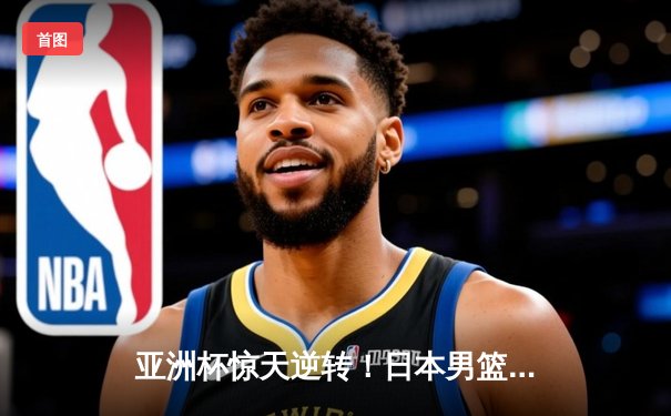 亚洲杯惊天逆转！日本男篮加时绝杀澳大利亚，河村勇辉狂砍35分创纪录