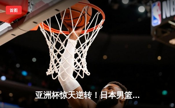 亚洲杯惊天逆转！日本男篮加时绝杀澳大利亚，河村勇辉狂砍35分创纪录