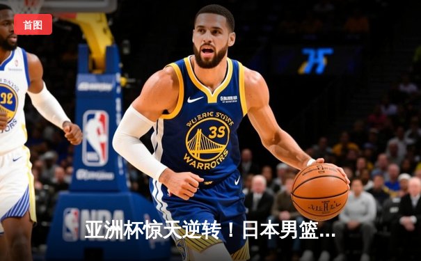 亚洲杯惊天逆转！日本男篮加时绝杀澳大利亚夺冠