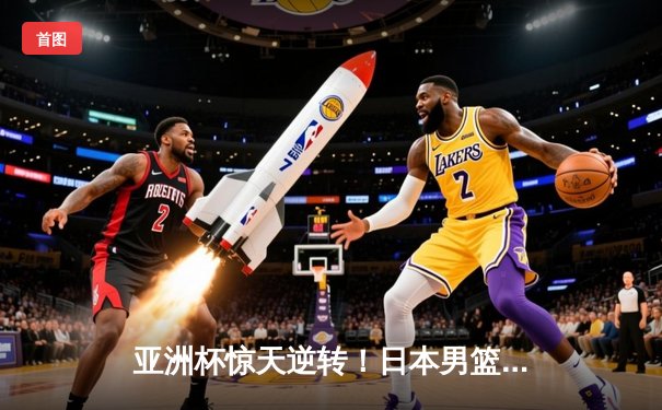 亚洲杯惊天逆转！日本男篮加时绝杀澳大利亚夺冠