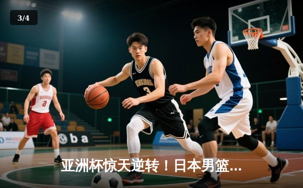 亚洲杯惊天逆转！日本男篮加时绝杀澳大利亚夺冠 - 3