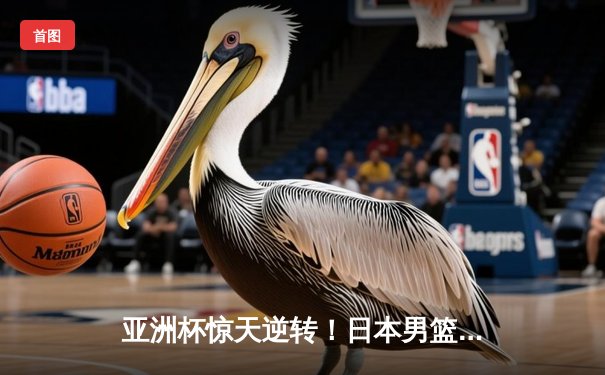 亚洲杯惊天逆转！日本男篮加时绝杀澳大利亚夺冠