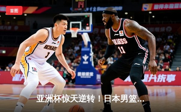 亚洲杯惊天逆转！日本男篮加时绝杀澳大利亚夺冠